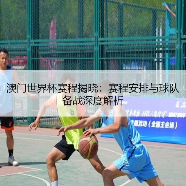 澳门世界杯赛程揭晓:赛程安排与球队备战深度解析