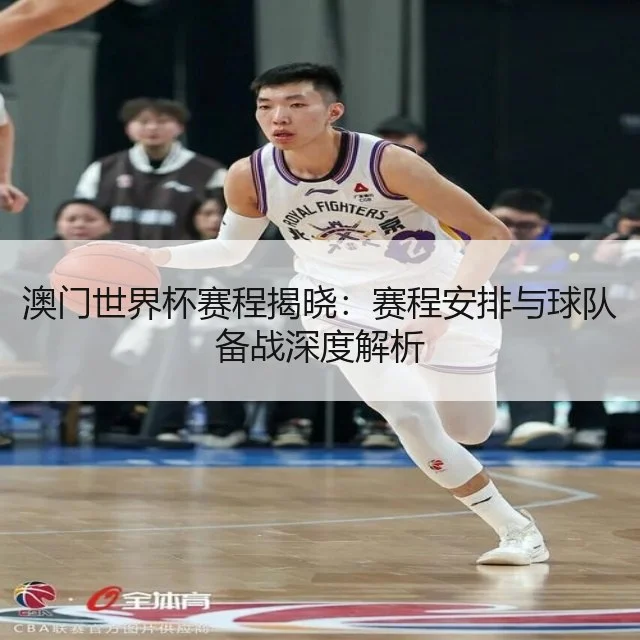 澳门世界杯赛程揭晓：赛程安排与球队备战深度解析