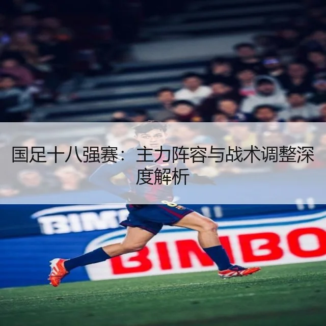 国足十八强赛:主力阵容与战术调整深度解析