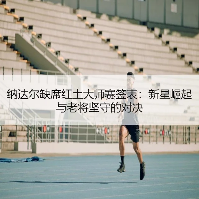 纳达尔缺席红土大师赛签表:新星崛起与老将坚守的对决