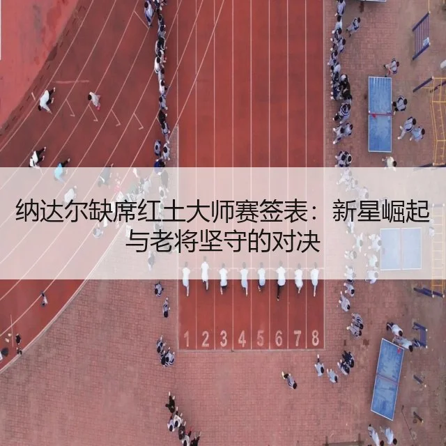 纳达尔缺席红土大师赛签表：新星崛起与老将坚守的对决