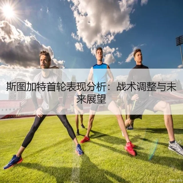 斯图加特首轮表现分析：战术调整与未来展望