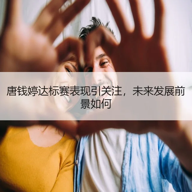 唐钱婷达标赛表现引关注,未来发展前景如何